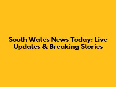 South Wales News Today: Live Updates & Breaking Stories