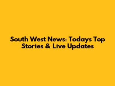 South West News: Today's Top Stories & Live Updates