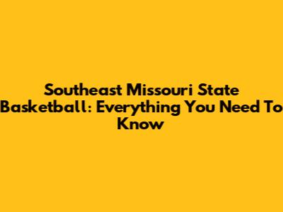 Southeast Missouri State Basketball: Everything You Need To Know