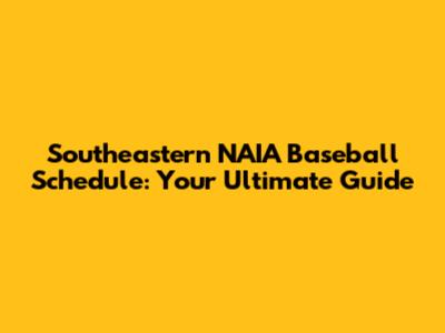 Southeastern NAIA Baseball Schedule: Your Ultimate Guide