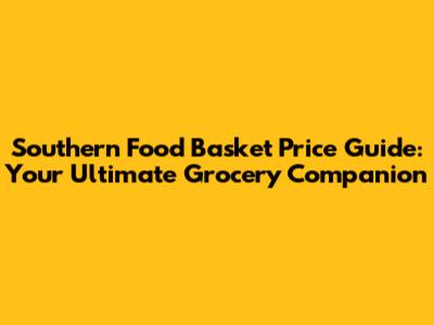 Southern Food Basket Price Guide: Your Ultimate Grocery Companion