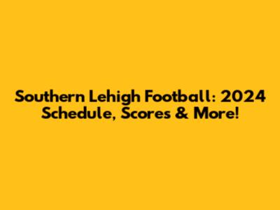 Southern Lehigh Football: 2024 Schedule, Scores & More!