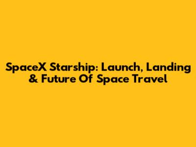 SpaceX Starship: Launch, Landing & Future Of Space Travel