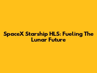 SpaceX Starship HLS: Fueling The Lunar Future