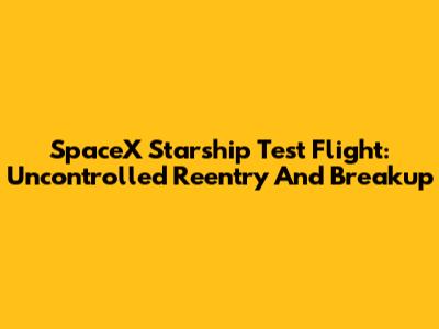 SpaceX Starship Test Flight: Uncontrolled Reentry And Breakup