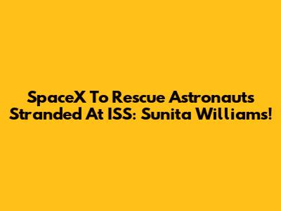 SpaceX To Rescue Astronauts Stranded At ISS: Sunita Williams!