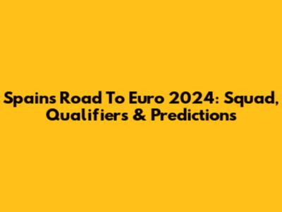 Spain's Road To Euro 2024: Squad, Qualifiers & Predictions