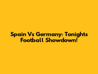 Spain Vs Germany: Tonight's Football Showdown!