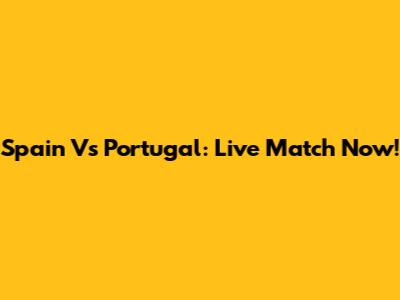 Spain Vs Portugal: Live Match Now!