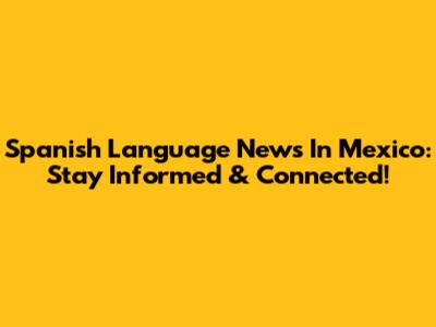 Spanish Language News In Mexico: Stay Informed & Connected!
