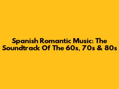 Spanish Romantic Music: The Soundtrack Of The 60s, 70s & 80s