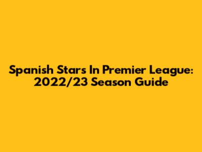 Spanish Stars In Premier League: 2022/23 Season Guide