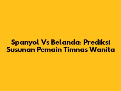 Spanyol Vs Belanda: Prediksi Susunan Pemain Timnas Wanita