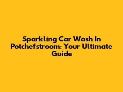 Sparkling Car Wash In Potchefstroom: Your Ultimate Guide