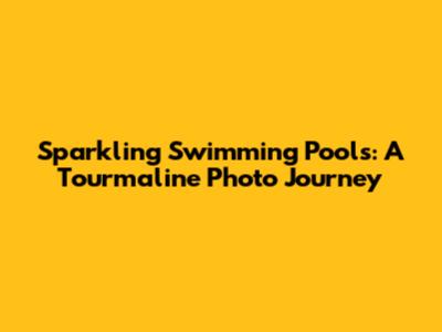 Sparkling Swimming Pools: A Tourmaline Photo Journey