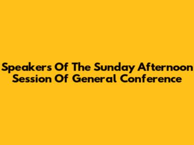 Speakers Of The Sunday Afternoon Session Of General Conference