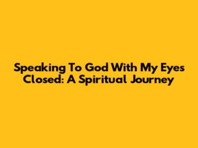 Speaking To God With My Eyes Closed: A Spiritual Journey