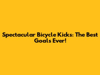 Spectacular Bicycle Kicks: The Best Goals Ever!