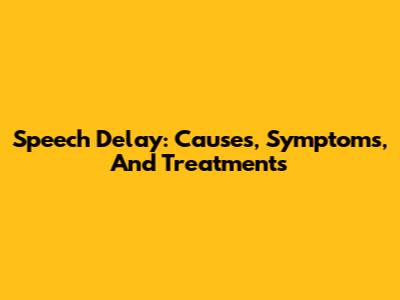 Speech Delay: Causes, Symptoms, And Treatments