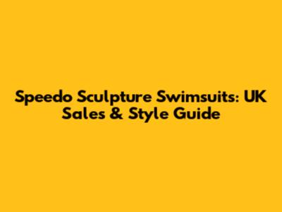 Speedo Sculpture Swimsuits: UK Sales & Style Guide