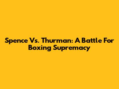 Spence Vs. Thurman: A Battle For Boxing Supremacy
