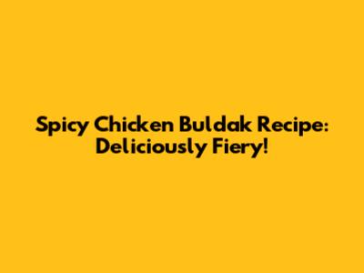 Spicy Chicken Buldak Recipe: Deliciously Fiery!