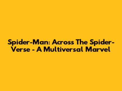 Spider-Man: Across The Spider-Verse - A Multiversal Marvel