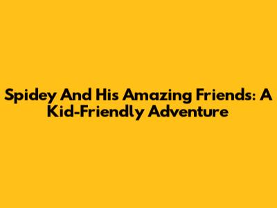 Spidey And His Amazing Friends: A Kid-Friendly Adventure