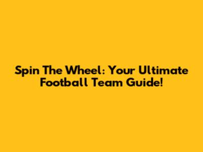 Spin The Wheel: Your Ultimate Football Team Guide!