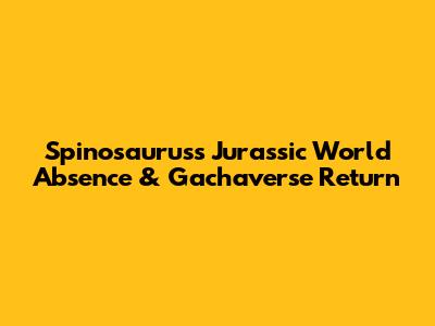 Spinosaurus's Jurassic World Absence & Gachaverse Return