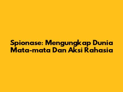 Spionase: Mengungkap Dunia Mata-mata Dan Aksi Rahasia