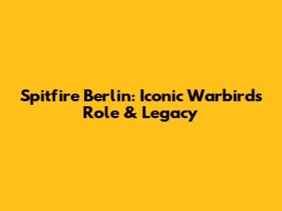 Spitfire Berlin: Iconic Warbird's Role & Legacy
