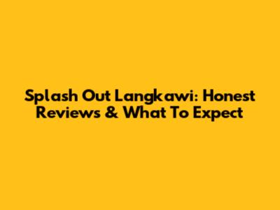 Splash Out Langkawi: Honest Reviews & What To Expect