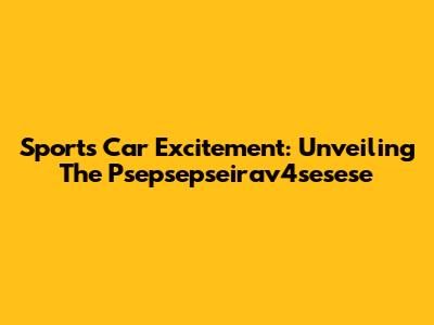 Sports Car Excitement: Unveiling The Psepsepseirav4sesese