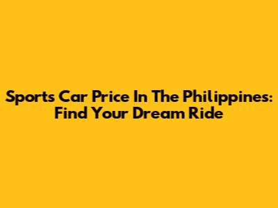 Sports Car Price In The Philippines: Find Your Dream Ride