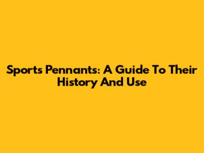 Sports Pennants: A Guide To Their History And Use