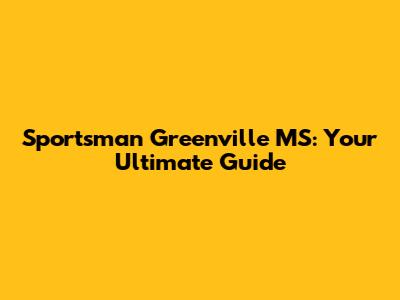 Sportsman Greenville MS: Your Ultimate Guide