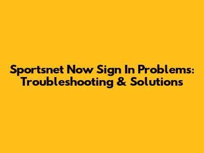 Sportsnet Now Sign In Problems: Troubleshooting & Solutions
