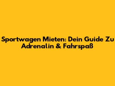 Sportwagen Mieten: Dein Guide Zu Adrenalin & Fahrspaß