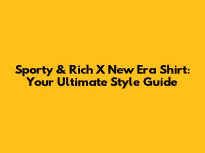 Sporty & Rich X New Era Shirt: Your Ultimate Style Guide