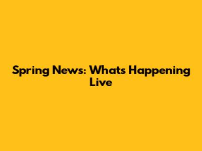 Spring News: What's Happening Live
