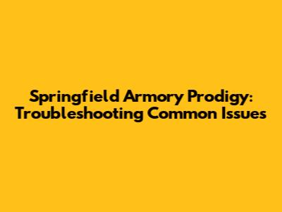 Springfield Armory Prodigy: Troubleshooting Common Issues