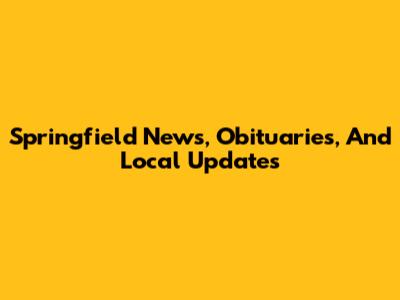 Springfield News, Obituaries, And Local Updates