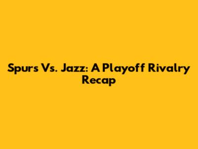 Spurs Vs. Jazz: A Playoff Rivalry Recap