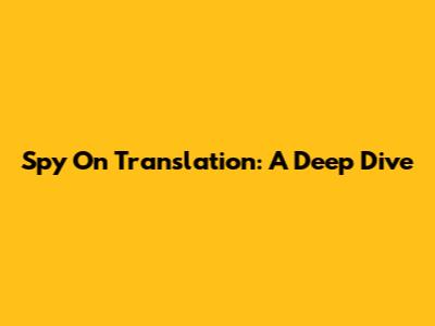 Spy On Translation: A Deep Dive