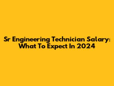 Sr Engineering Technician Salary: What To Expect In 2024