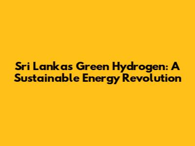 Sri Lanka's Green Hydrogen: A Sustainable Energy Revolution