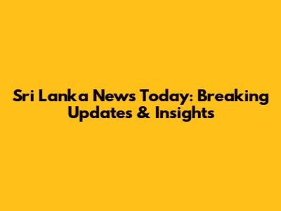 Sri Lanka News Today: Breaking Updates & Insights