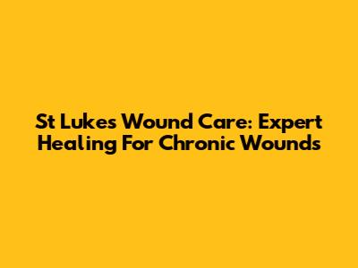 St Luke's Wound Care: Expert Healing For Chronic Wounds