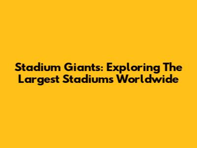 Stadium Giants: Exploring The Largest Stadiums Worldwide